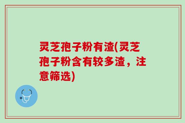 灵芝孢子粉有渣(灵芝孢子粉含有较多渣，注意筛选)