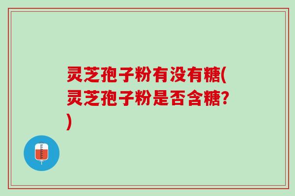灵芝孢子粉有没有糖(灵芝孢子粉是否含糖？)