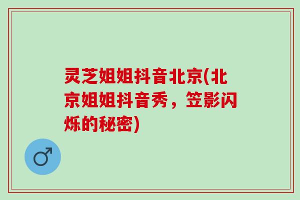 灵芝姐姐抖音北京(北京姐姐抖音秀，笠影闪烁的秘密)