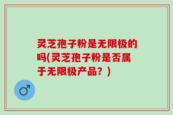灵芝孢子粉是无限极的吗(灵芝孢子粉是否属于无限极产品？)