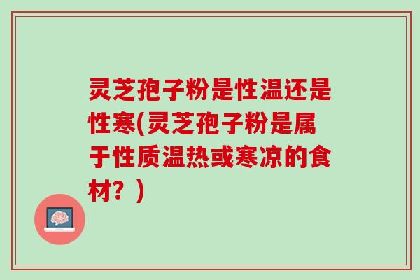 灵芝孢子粉是性温还是性寒(灵芝孢子粉是属于性质温热或寒凉的食材？)