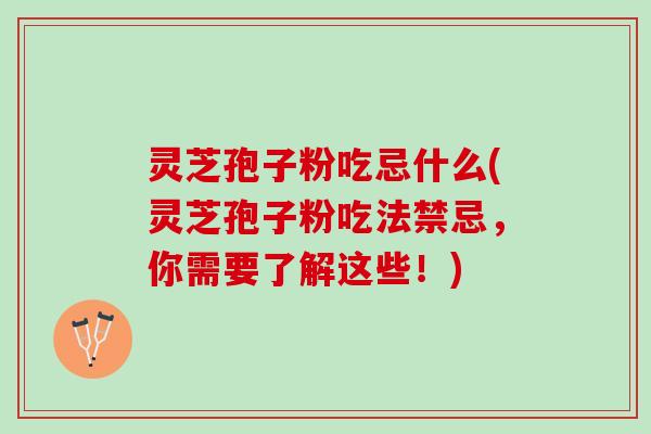 灵芝孢子粉吃忌什么(灵芝孢子粉吃法禁忌,你需要了解这些!) 灵芝孢子粉吃忌什么(灵芝孢子粉吃法禁忌,你需要了解这些!)