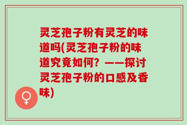 灵芝孢子粉有灵芝的味道吗(灵芝孢子粉的味道究竟如何？——探讨灵芝孢子粉的口感及香味)