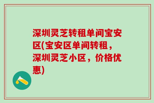 深圳灵芝转租单间宝安区(宝安区单间转租,深圳灵芝小区,价格优惠) 深圳灵芝转租单间宝安区(宝安区单间转租,深圳灵芝小区,价格优惠)