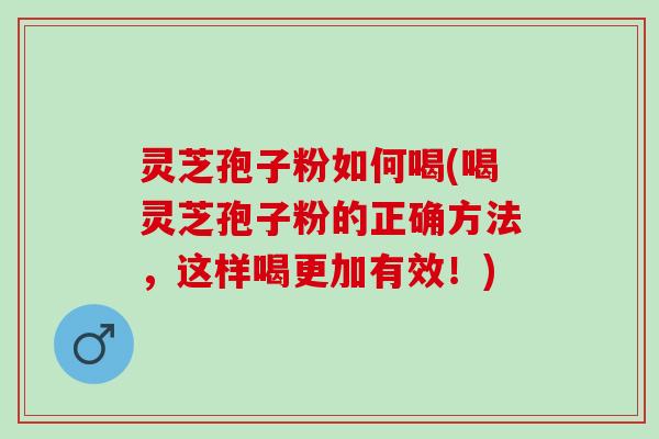 灵芝孢子粉如何喝(喝灵芝孢子粉的正确方法，这样喝更加有效！)