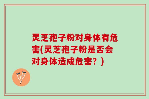 灵芝孢子粉对身体有危害(灵芝孢子粉是否会对身体造成危害？)