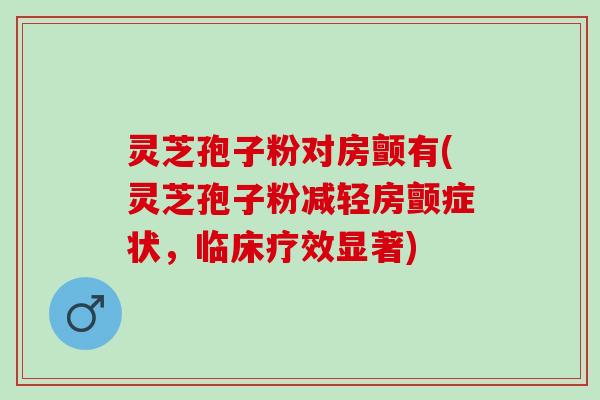 灵芝孢子粉对房颤有(灵芝孢子粉减轻房颤症状，临床疗效显著)