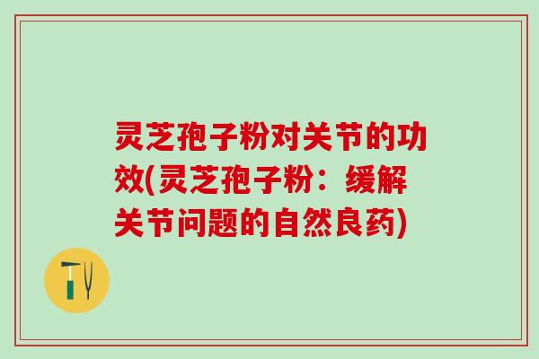 灵芝孢子粉对关节的功效(灵芝孢子粉:缓解关节问题的自然良药) 灵芝孢子粉对关节的功效(灵芝孢子粉:缓解关节问题的自然良药)