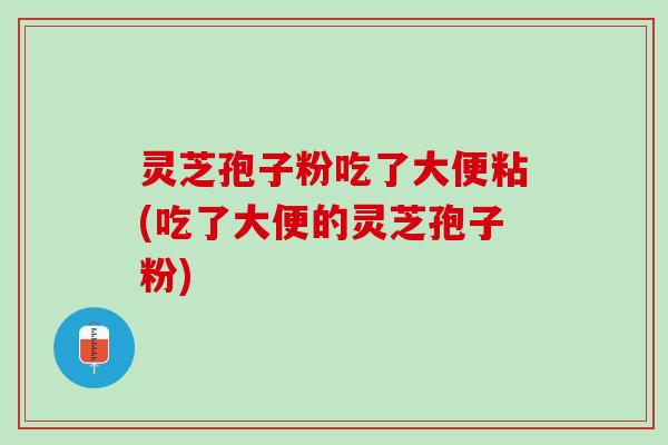 灵芝孢子粉吃了大便粘(吃了大便的灵芝孢子粉)