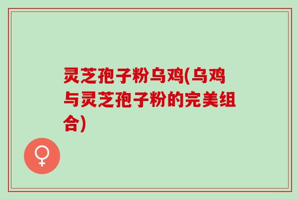 灵芝孢子粉乌鸡(乌鸡与灵芝孢子粉的完美组合)