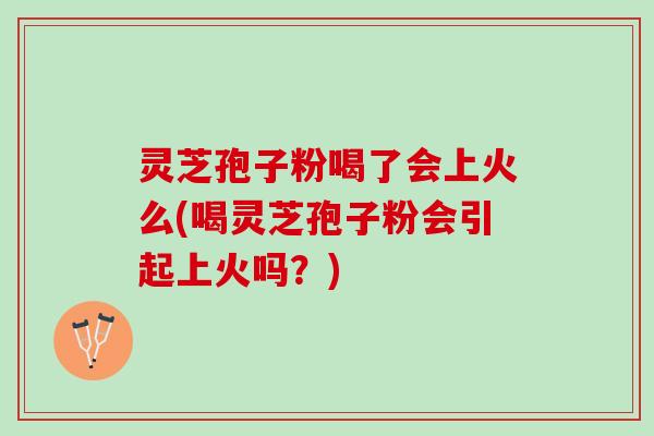 灵芝孢子粉喝了会上火么(喝灵芝孢子粉会引起上火吗?) 灵芝孢子粉喝了会上火么(喝灵芝孢子粉会引起上火吗?)