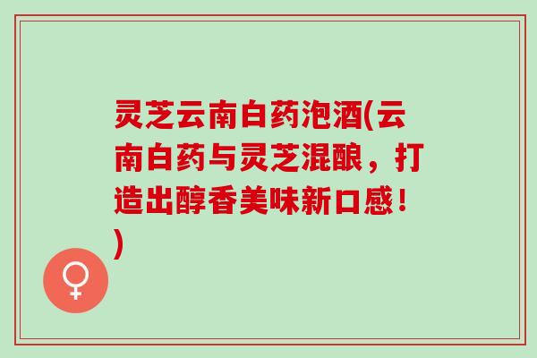灵芝云南白药泡酒(云南白药与灵芝混酿，打造出醇香美味新口感！)