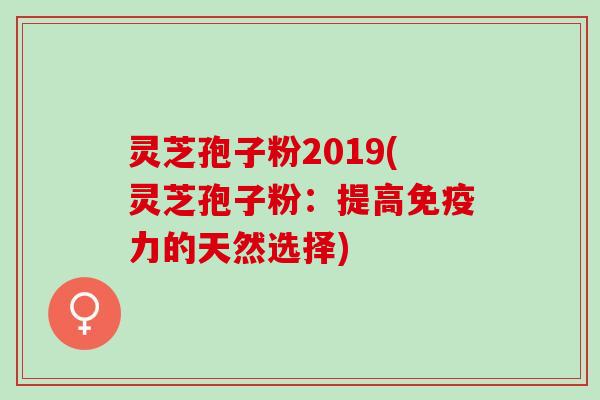 灵芝孢子粉2019(灵芝孢子粉：提高免疫力的天然选择)