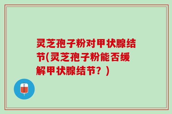 灵芝孢子粉对甲状腺结节(灵芝孢子粉能否缓解甲状腺结节？)
