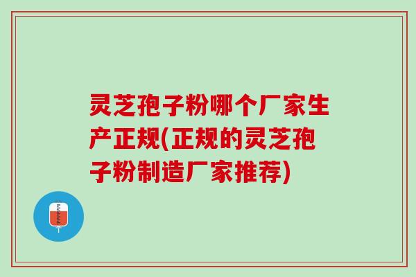 灵芝孢子粉哪个厂家生产正规(正规的灵芝孢子粉制造厂家推荐)