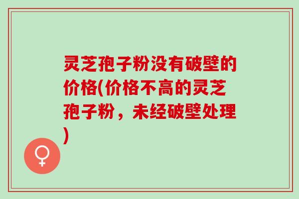 灵芝孢子粉没有破壁的价格(价格不高的灵芝孢子粉,未经破壁处理) 灵芝孢子粉没有破壁的价格(价格不高的灵芝孢子粉,未经破壁处理)