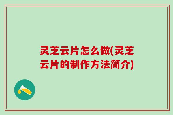 灵芝云片怎么做(灵芝云片的制作方法简介)