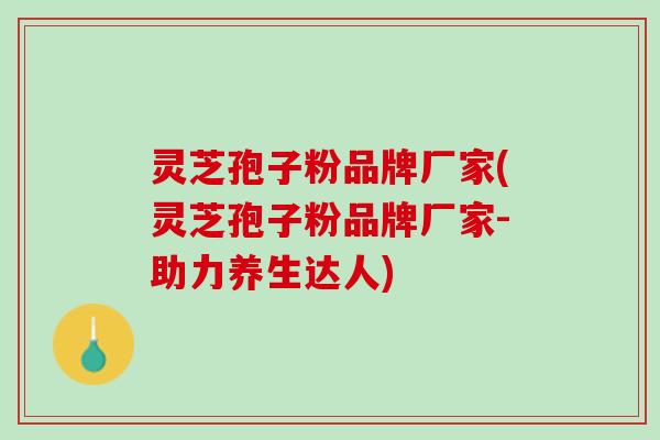灵芝孢子粉品牌厂家(灵芝孢子粉品牌厂家-助力养生达人)