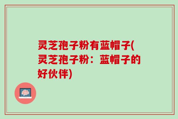 灵芝孢子粉有蓝帽子(灵芝孢子粉:蓝帽子的好伙伴) 灵芝孢子粉有蓝帽子(灵芝孢子粉:蓝帽子的好伙伴)