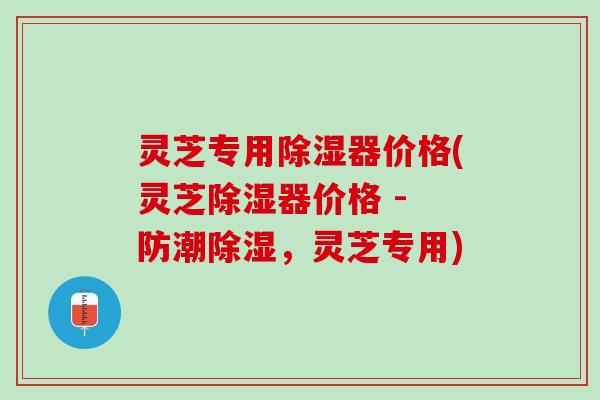 灵芝专用除湿器价格(灵芝除湿器价格 - 防潮除湿，灵芝专用)