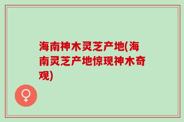 海南神木灵芝产地(海南灵芝产地惊现神木奇观)