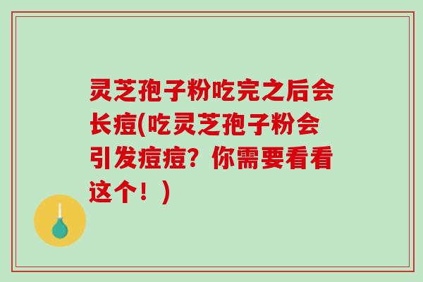 灵芝孢子粉吃完之后会长痘(吃灵芝孢子粉会引发痘痘?你需要看看这个!) 灵芝孢子粉吃完之后会长痘(吃灵芝孢子粉会引发痘痘?你需要看看这个!)