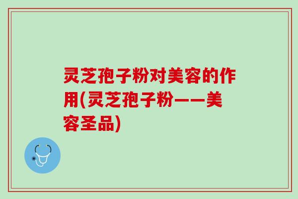 灵芝孢子粉对美容的作用(灵芝孢子粉——美容圣品)