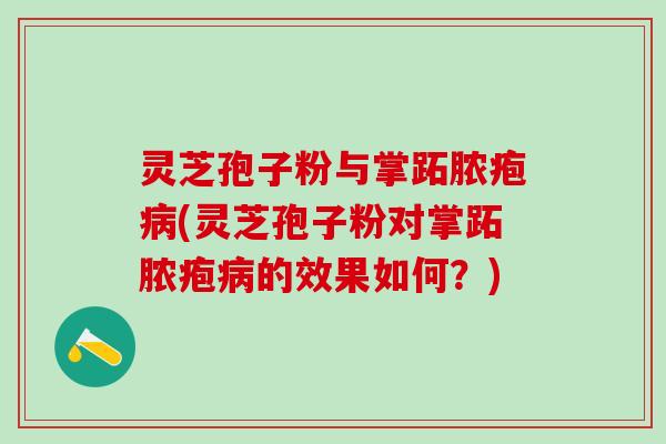 灵芝孢子粉与掌跖脓疱病(灵芝孢子粉对掌跖脓疱病的效果如何？)