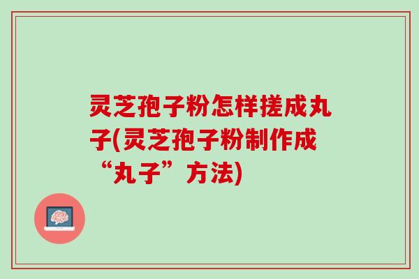 灵芝孢子粉怎样搓成丸子(灵芝孢子粉制作成“丸子”方法)