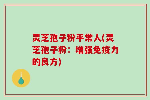 灵芝孢子粉平常人(灵芝孢子粉：增强免疫力的良方)