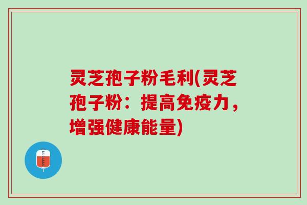 灵芝孢子粉毛利(灵芝孢子粉：提高免疫力，增强健康能量)