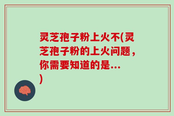 灵芝孢子粉上火不(灵芝孢子粉的上火问题，你需要知道的是...)