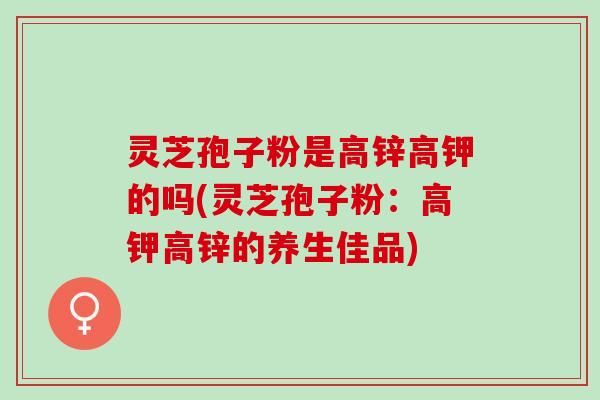 灵芝孢子粉是高锌高钾的吗(灵芝孢子粉：高钾高锌的养生佳品)