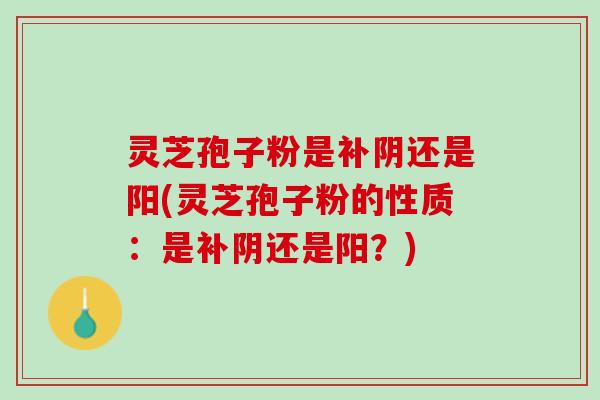 灵芝孢子粉是补阴还是阳(灵芝孢子粉的性质：是补阴还是阳？)