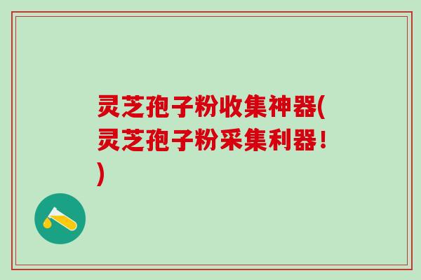 灵芝孢子粉收集神器(灵芝孢子粉采集利器！)