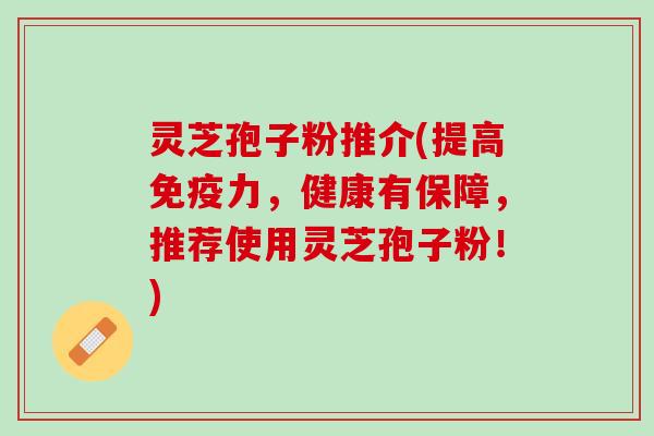 灵芝孢子粉推介(提高免疫力，健康有保障，推荐使用灵芝孢子粉！)