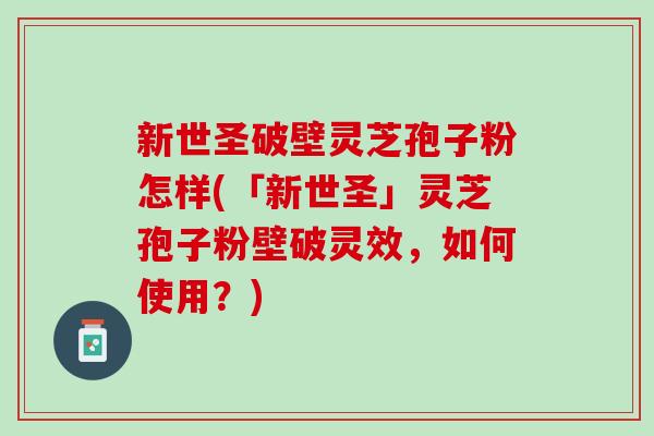 新世圣破壁灵芝孢子粉怎样(「新世圣」灵芝孢子粉壁破灵效，如何使用？)