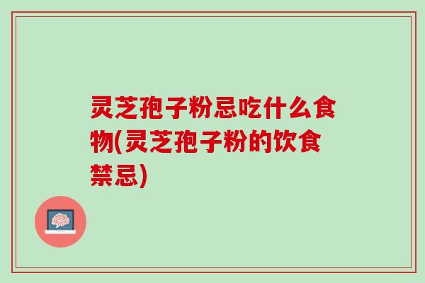 灵芝孢子粉忌吃什么食物(灵芝孢子粉的饮食禁忌)
