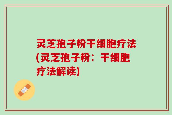灵芝孢子粉干细胞疗法(灵芝孢子粉:干细胞疗法解读) 灵芝孢子粉干细胞疗法(灵芝孢子粉:干细胞疗法解读)