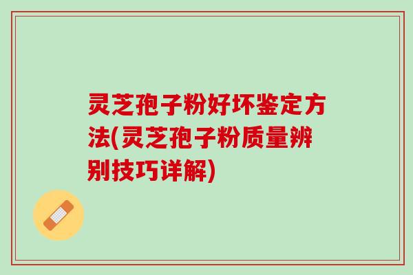灵芝孢子粉好坏鉴定方法(灵芝孢子粉质量辨别技巧详解)
