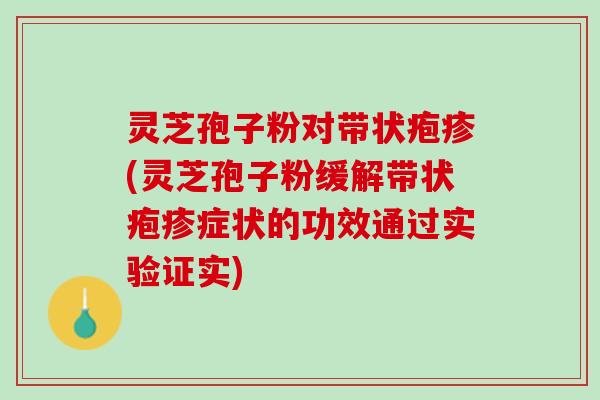 灵芝孢子粉对带状疱疹(灵芝孢子粉缓解带状疱疹症状的功效通过实验证实) 灵芝孢子粉对带状疱疹(灵芝孢子粉缓解带状疱疹症状的功效通过实验证实)