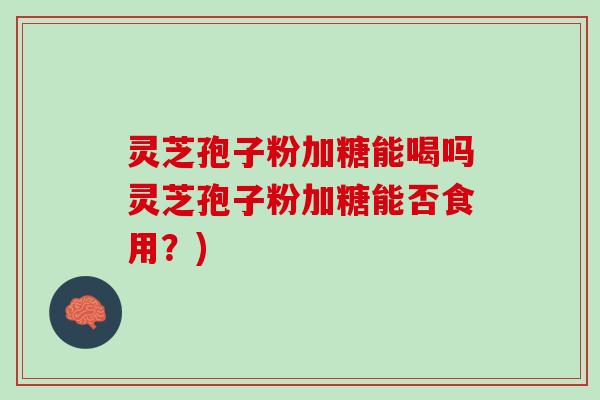 灵芝孢子粉加糖能喝吗灵芝孢子粉加糖能否食用？)