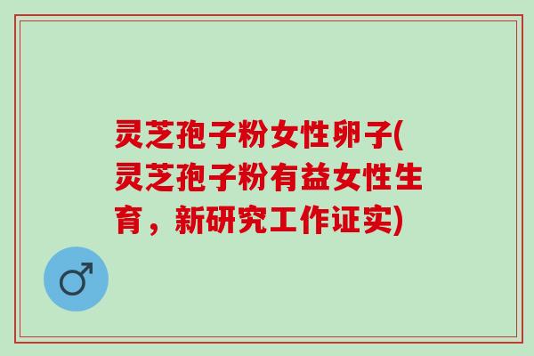 灵芝孢子粉女性卵子(灵芝孢子粉有益女性生育,新研究工作证实) 灵芝孢子粉女性卵子(灵芝孢子粉有益女性生育,新研究工作证实)