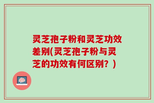 灵芝孢子粉和灵芝功效差别(灵芝孢子粉与灵芝的功效有何区别？)