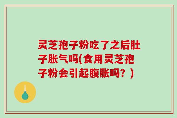 灵芝孢子粉吃了之后肚子胀气吗(食用灵芝孢子粉会引起腹胀吗？)