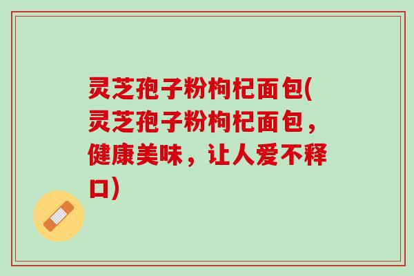 灵芝孢子粉枸杞面包(灵芝孢子粉枸杞面包,健康美味,让人爱不释口) 灵芝孢子粉枸杞面包(灵芝孢子粉枸杞面包,健康美味,让人爱不释口)