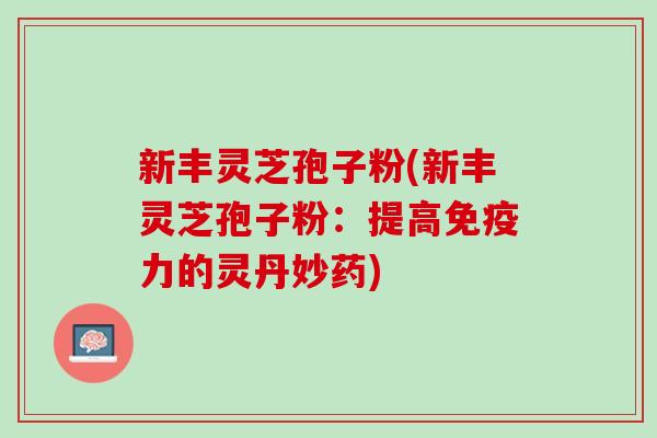 新丰灵芝孢子粉(新丰灵芝孢子粉：提高免疫力的灵丹妙药)