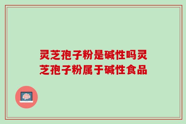 灵芝孢子粉是碱性吗灵芝孢子粉属于碱性食品