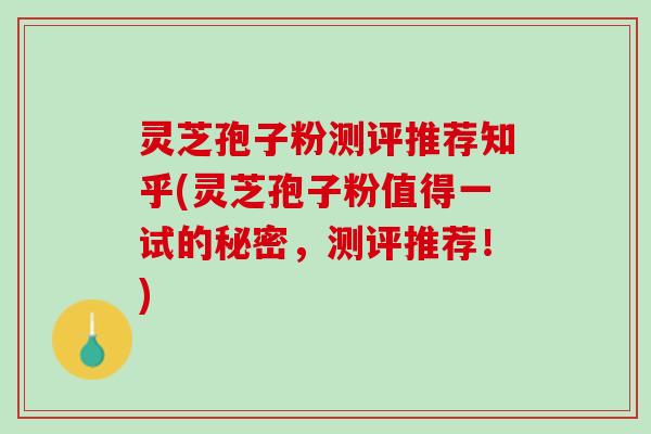 灵芝孢子粉测评推荐知乎(灵芝孢子粉值得一试的秘密，测评推荐！)