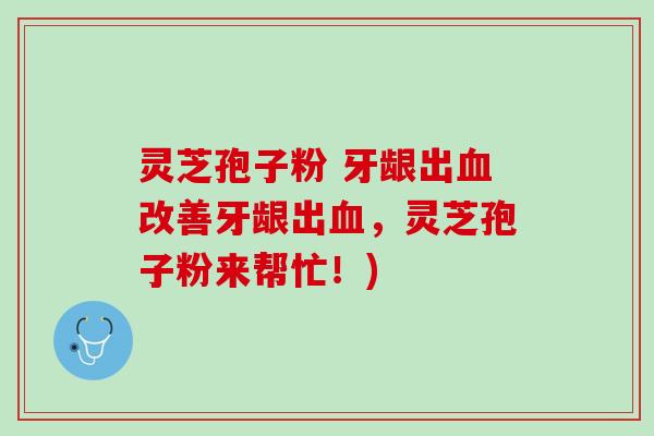 灵芝孢子粉 牙龈出血改善牙龈出血，灵芝孢子粉来帮忙！)